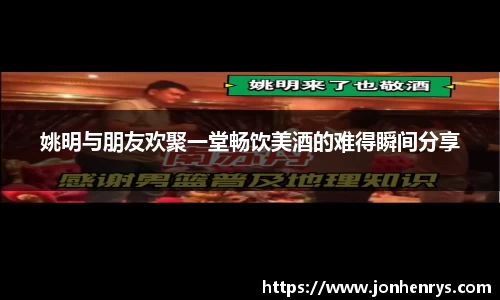 姚明与朋友欢聚一堂畅饮美酒的难得瞬间分享