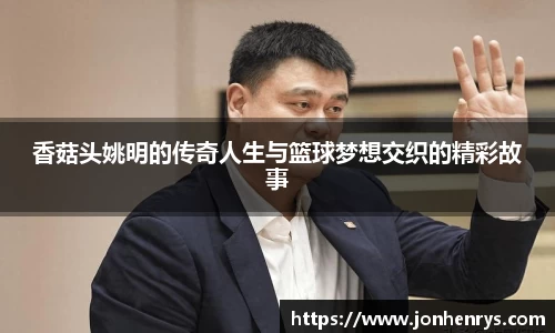 香菇头姚明的传奇人生与篮球梦想交织的精彩故事