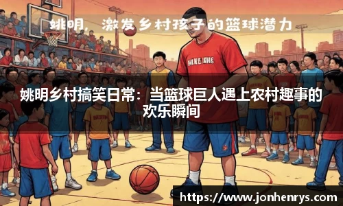 姚明乡村搞笑日常：当篮球巨人遇上农村趣事的欢乐瞬间