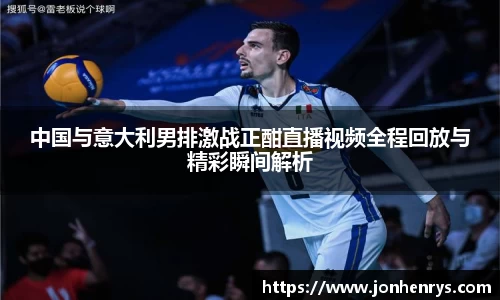 中国与意大利男排激战正酣直播视频全程回放与精彩瞬间解析