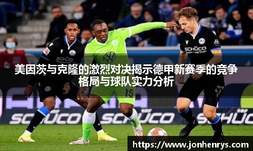美因茨与克隆的激烈对决揭示德甲新赛季的竞争格局与球队实力分析