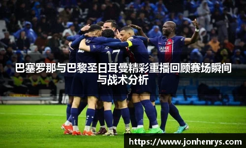 巴塞罗那与巴黎圣日耳曼精彩重播回顾赛场瞬间与战术分析